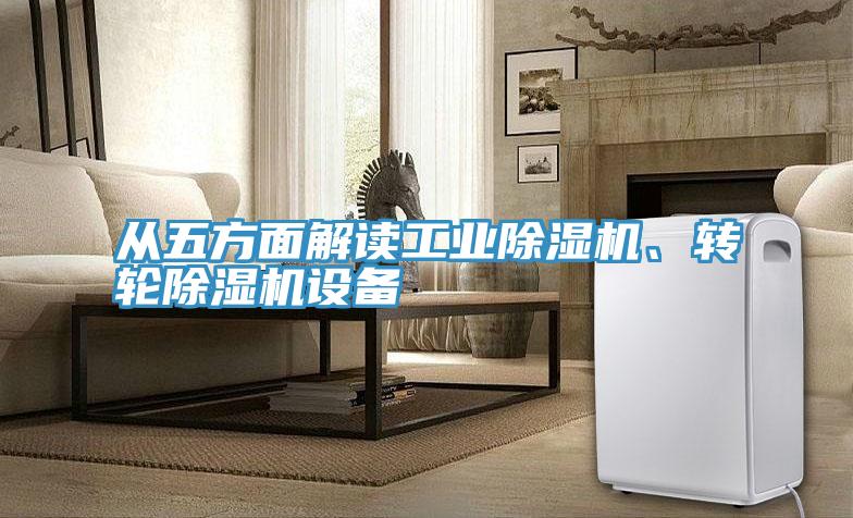 從五方面解讀工業(yè)除濕機、轉(zhuǎn)輪除濕機設備