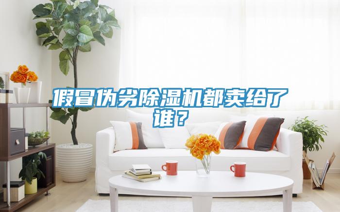 假冒偽劣除濕機(jī)都賣給了誰(shuí)？