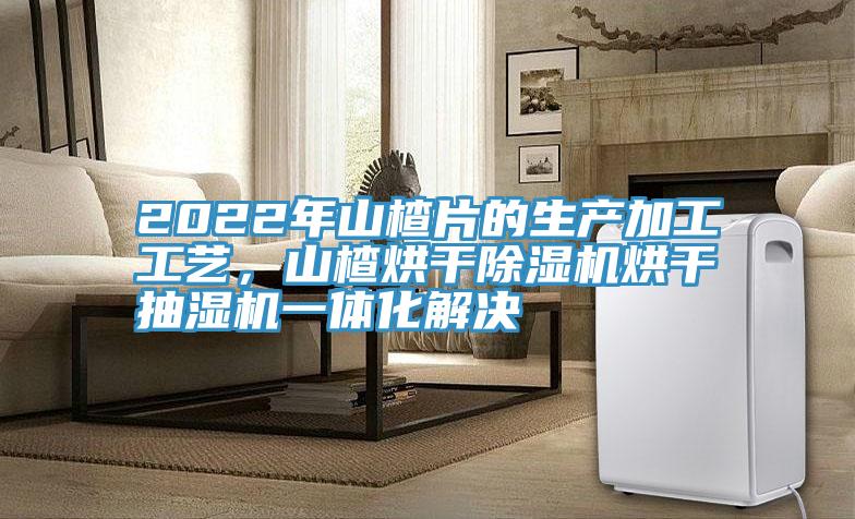 2022年山楂片的生產(chǎn)加工工藝，山楂烘干除濕機烘干抽濕機一體化解決