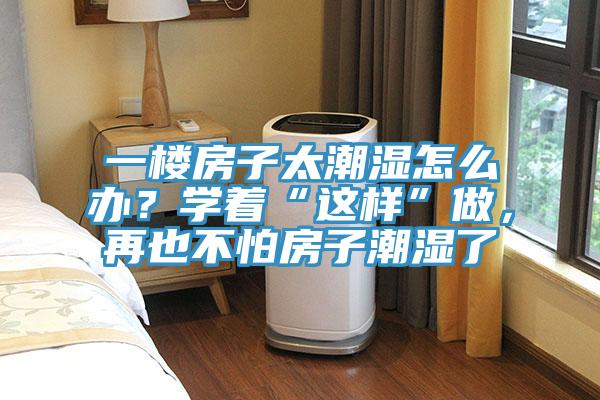 一樓房子太潮濕怎么辦？學(xué)著“這樣”做，再也不怕房子潮濕了