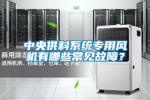 中央供料系統(tǒng)專用風(fēng)機(jī)有哪些常見故障？
