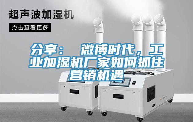 分享： 微博時(shí)代，工業(yè)加濕機(jī)廠家如何抓住營(yíng)銷(xiāo)機(jī)遇