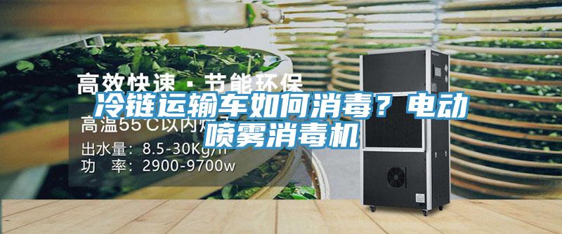冷鏈運(yùn)輸車如何消毒？電動(dòng)噴霧消毒機(jī)