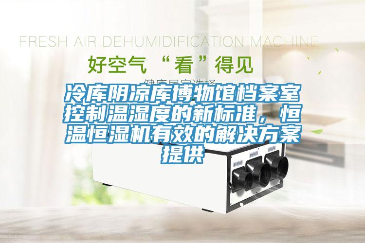 冷庫陰涼庫博物館檔案室控制溫濕度的新標(biāo)準(zhǔn)，恒溫恒濕機有效的解決方案提供