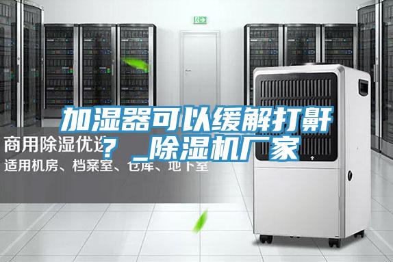 加濕器可以緩解打鼾？_除濕機廠家