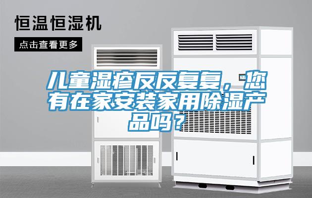 兒童濕疹反反復(fù)復(fù)，您有在家安裝家用除濕產(chǎn)品嗎？