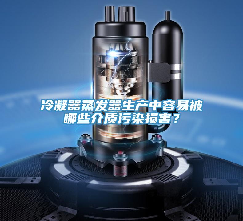 冷凝器蒸發(fā)器生產(chǎn)中容易被哪些介質(zhì)污染損害？
