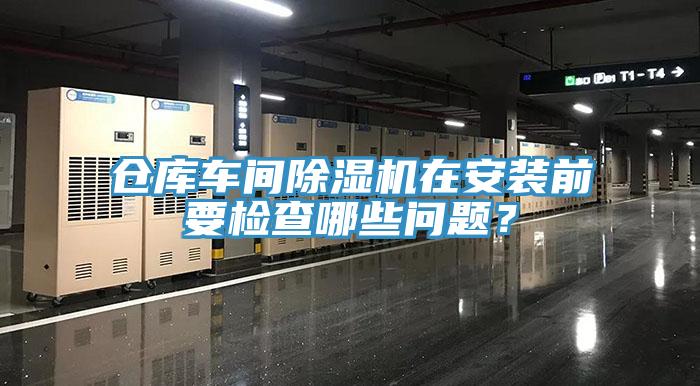 倉庫車間除濕機(jī)在安裝前要檢查哪些問題？