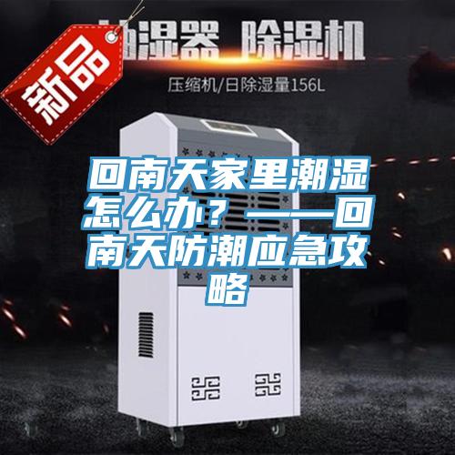 回南天家里潮濕怎么辦？——回南天防潮應(yīng)急攻略