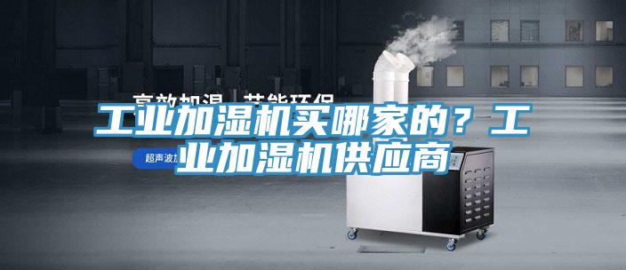 工業(yè)加濕機買哪家的？工業(yè)加濕機供應商