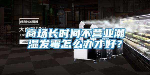 商場長時間不營業(yè)潮濕發(fā)霉怎么辦才好？