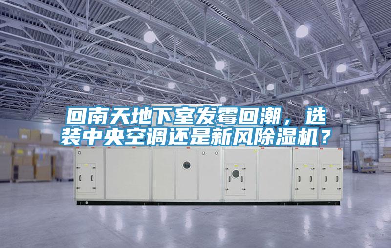 回南天地下室發(fā)霉回潮，選裝中央空調(diào)還是新風除濕機？