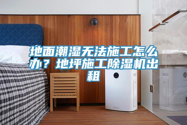 地面潮濕無法施工怎么辦？地坪施工除濕機出租