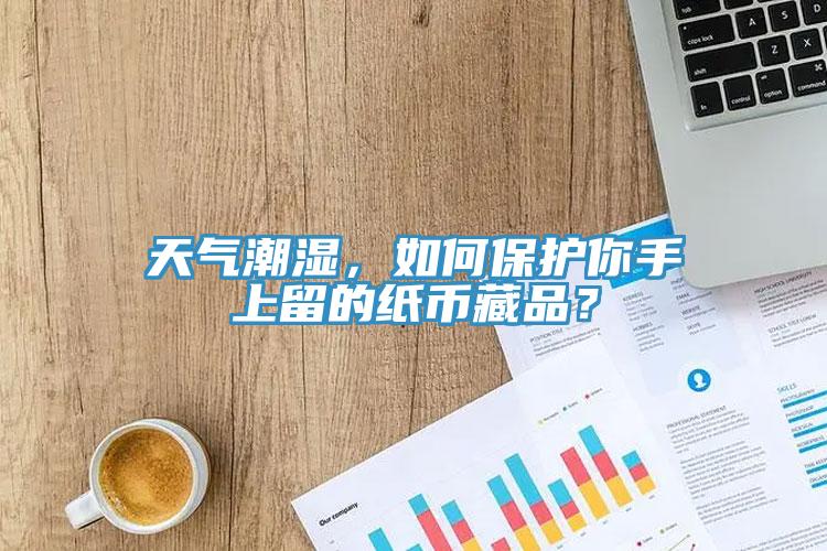 天氣潮濕，如何保護(hù)你手上留的紙幣藏品？