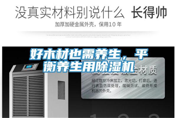 好木材也需養(yǎng)生，平衡養(yǎng)生用除濕機(jī)