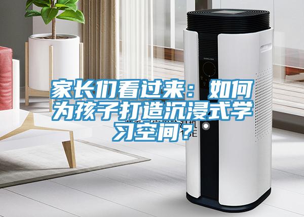 家長(zhǎng)們看過(guò)來(lái)：如何為孩子打造沉浸式學(xué)習(xí)空間？