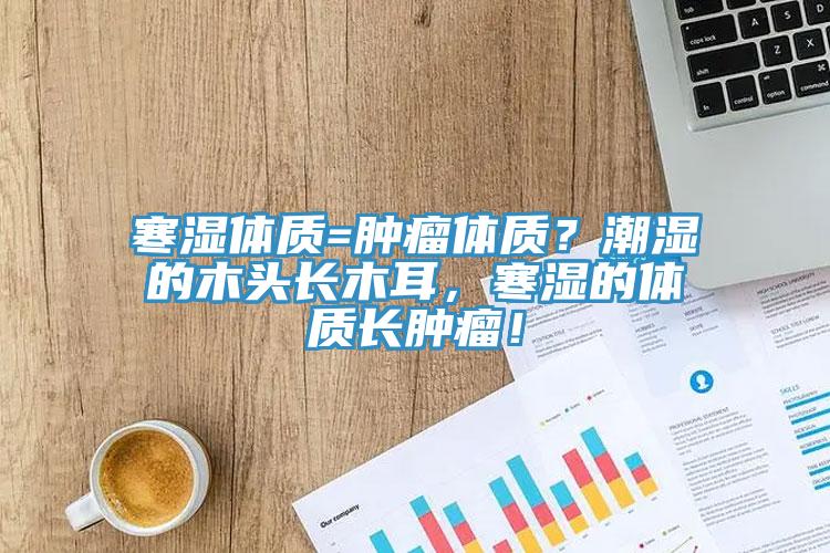 寒濕體質(zhì)=腫瘤體質(zhì)？潮濕的木頭長木耳，寒濕的體質(zhì)長腫瘤！