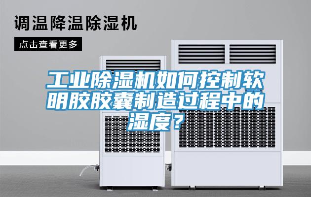 工業(yè)除濕機(jī)如何控制軟明膠膠囊制造過(guò)程中的濕度？