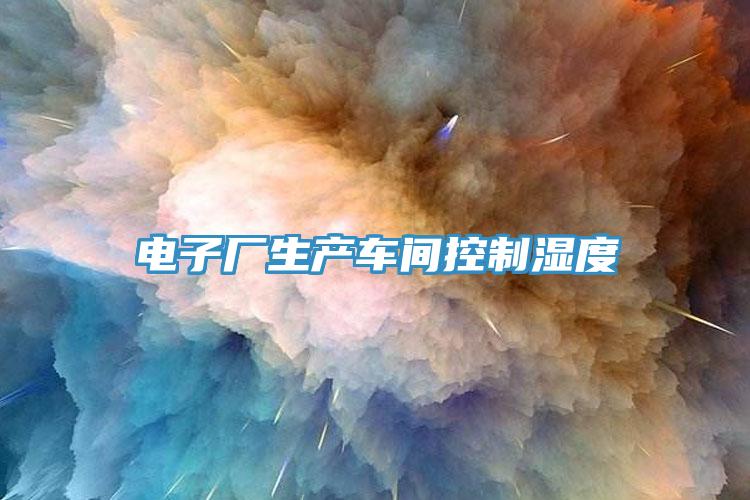 電子廠(chǎng)生產(chǎn)車(chē)間控制濕度