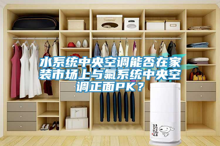 水系統(tǒng)中央空調(diào)能否在家裝市場(chǎng)上與氟系統(tǒng)中央空調(diào)正面PK？