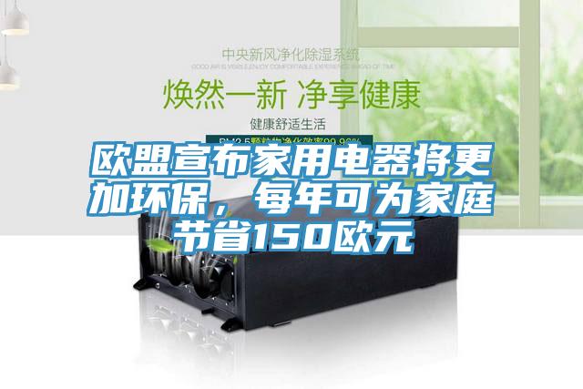 歐盟宣布家用電器將更加環(huán)保，每年可為家庭節(jié)省150歐元