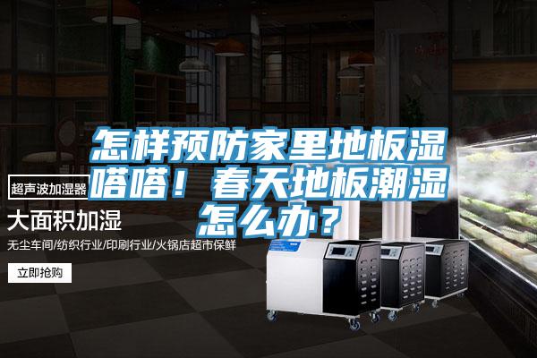 怎樣預防家里地板濕嗒嗒！春天地板潮濕怎么辦？