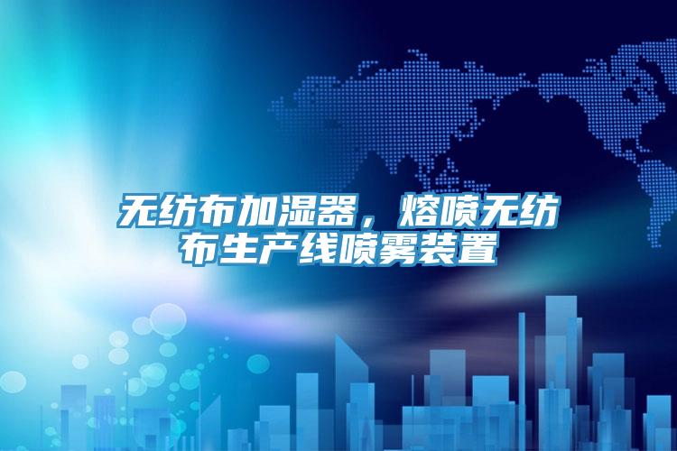 無紡布加濕器，熔噴無紡布生產(chǎn)線噴霧裝置