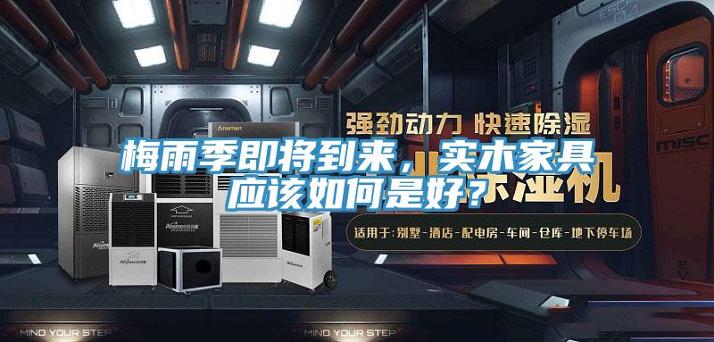 梅雨季即將到來，實(shí)木家具應(yīng)該如何是好？
