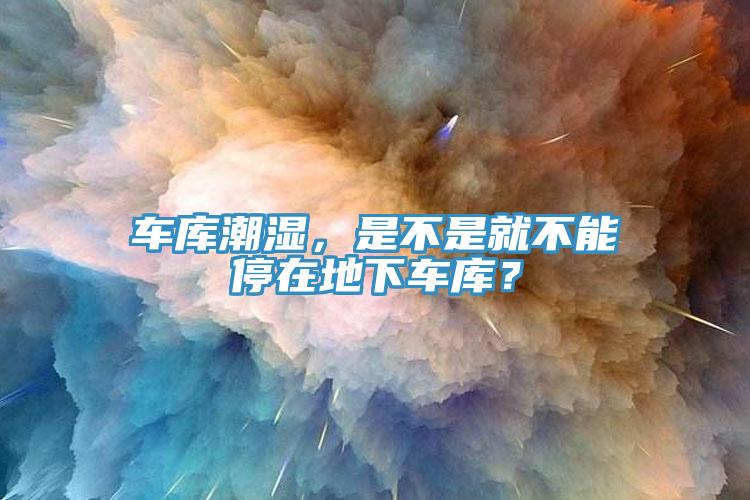 車庫(kù)潮濕，是不是就不能停在地下車庫(kù)？