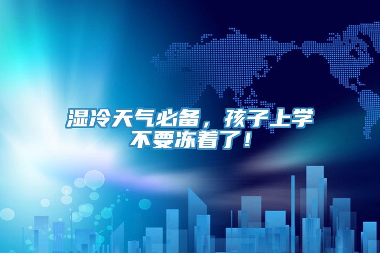 濕冷天氣必備，孩子上學(xué)不要凍著了！