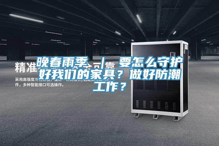 晚春雨季 ｜ 要怎么守護好我們的家具？做好防潮工作？