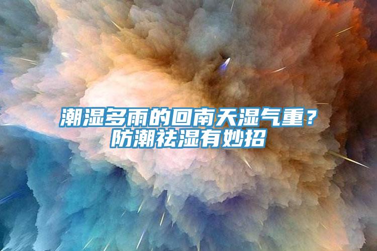 潮濕多雨的回南天濕氣重？防潮祛濕有妙招