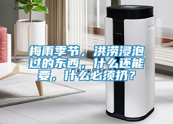 梅雨季節(jié)，洪澇浸泡過的東西，什么還能要，什么必須扔？