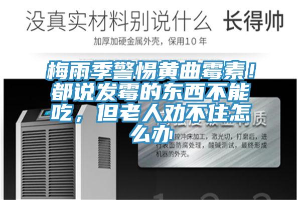 梅雨季警惕黃曲霉素！都說發(fā)霉的東西不能吃，但老人勸不住怎么辦