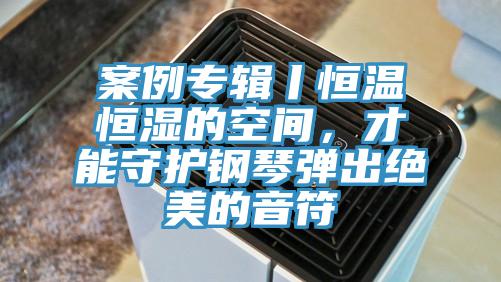 案例專輯丨恒溫恒濕的空間，才能守護(hù)鋼琴?gòu)棾鼋^美的音符