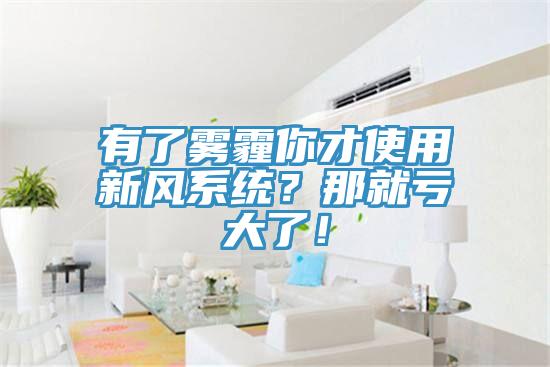 有了霧霾你才使用新風(fēng)系統(tǒng)？那就虧大了！