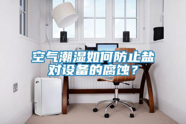 空氣潮濕如何防止鹽對設(shè)備的腐蝕？
