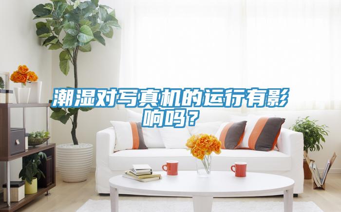 潮濕對(duì)寫(xiě)真機(jī)的運(yùn)行有影響嗎？