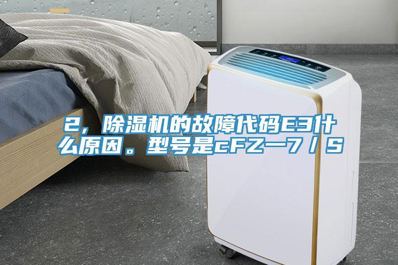 2, 除濕機的故障代碼E3什么原因。型號是cFZ一7／S