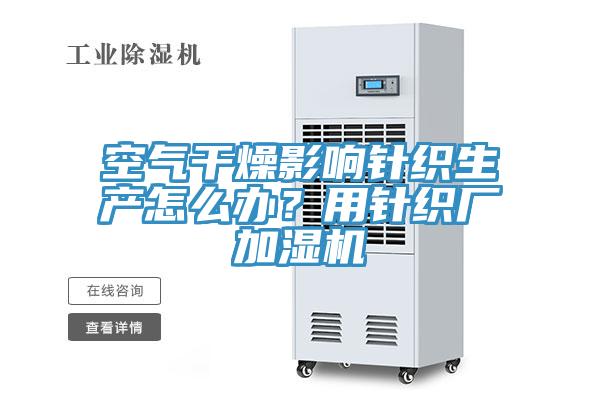 空氣干燥影響針織生產(chǎn)怎么辦？用針織廠加濕機