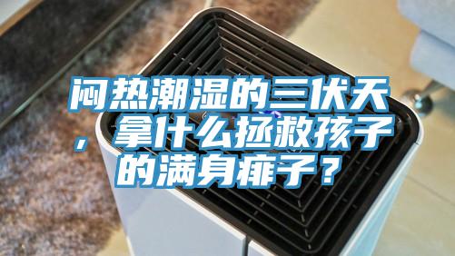 悶熱潮濕的三伏天，拿什么拯救孩子的滿身痱子？
