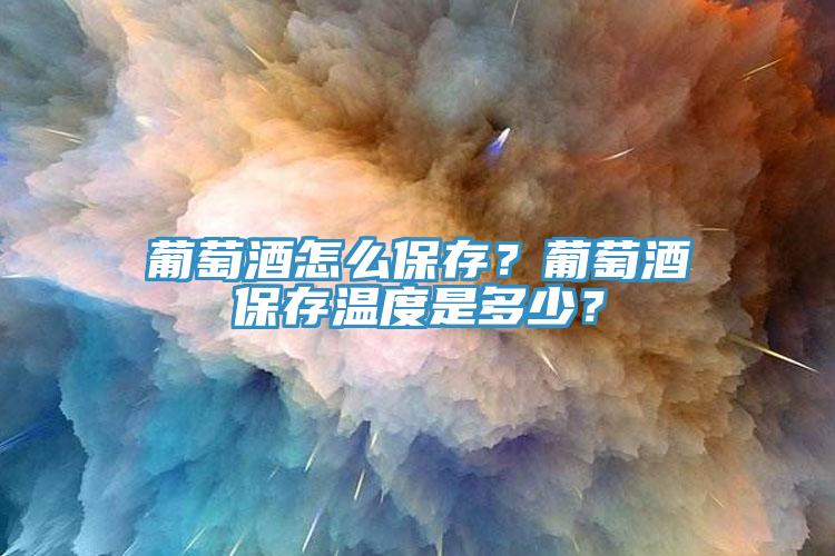 葡萄酒怎么保存？葡萄酒保存溫度是多少？