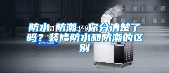防水≠防潮，你分清楚了嗎？裝修防水和防潮的區(qū)別