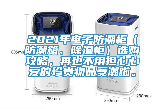 2021年電子防潮柜（防潮箱、除濕柜）選購(gòu)攻略，再也不用擔(dān)心心愛的珍貴物品受潮啦。