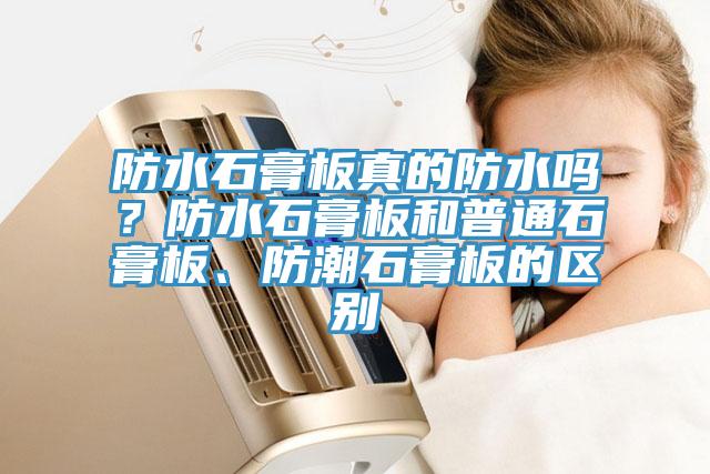 防水石膏板真的防水嗎？防水石膏板和普通石膏板、防潮石膏板的區(qū)別