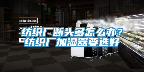 紡織廠斷頭多怎么辦？紡織廠加濕器要選好