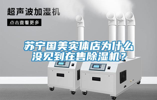 蘇寧國美實體店為什么沒見到在售除濕機？
