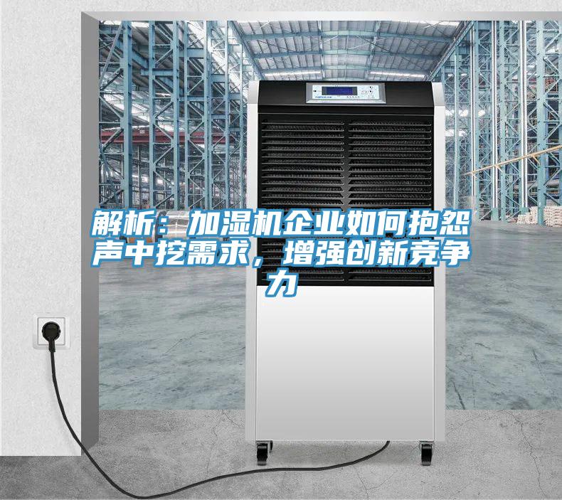 解析：加濕機企業(yè)如何抱怨聲中挖需求，增強創(chuàng)新競爭力