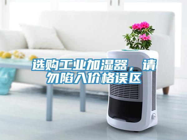 選購工業(yè)加濕器，請勿陷入價格誤區(qū)