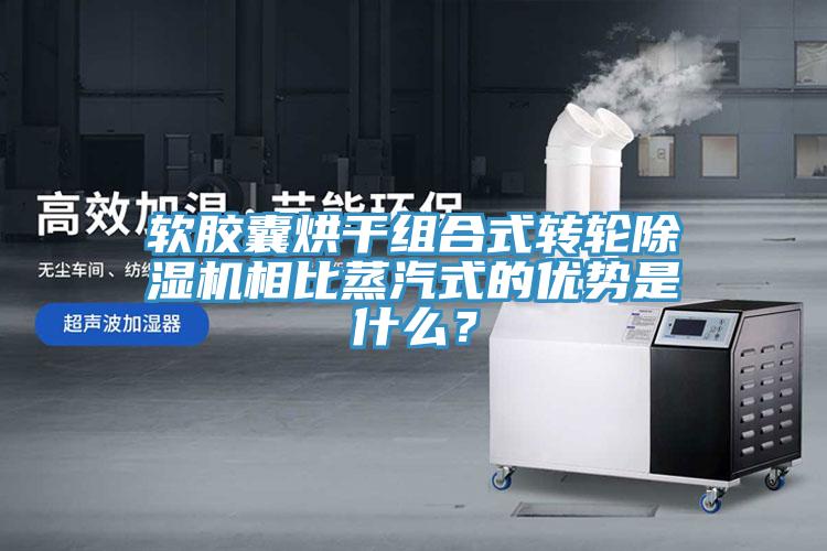 軟膠囊烘干組合式轉(zhuǎn)輪除濕機相比蒸汽式的優(yōu)勢是什么？